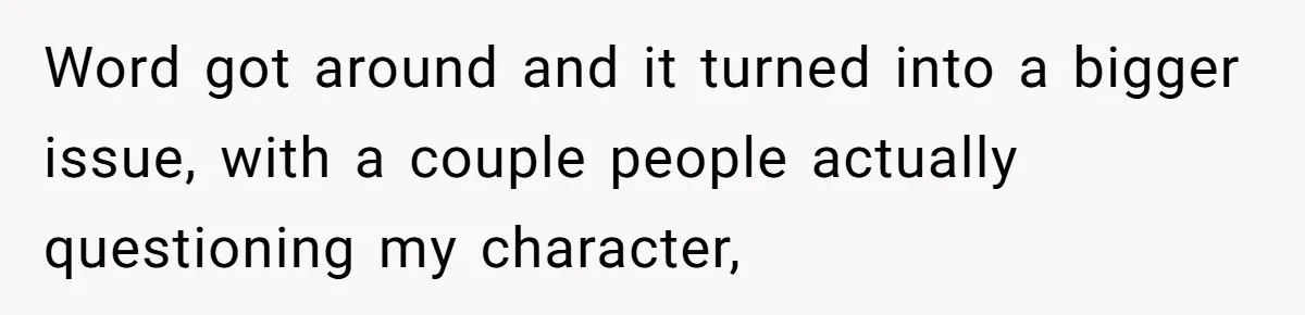 Word got around and it turned into a bigger issue, with a couple people actually questioning my character,
