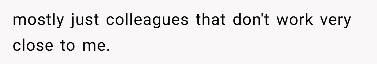 mostly just colleagues that don't work very close to me.