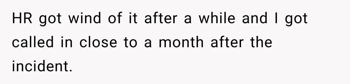 HR got wind of it after a while and I got called in close to a month after the incident.
