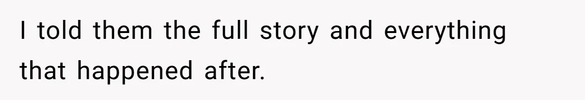I told them the full story and everything that happened after.