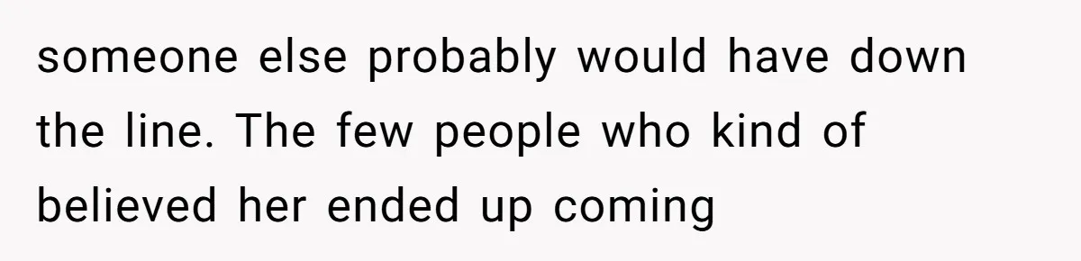 someone else probably would have down the line. The few people who kind of believed her ended up coming