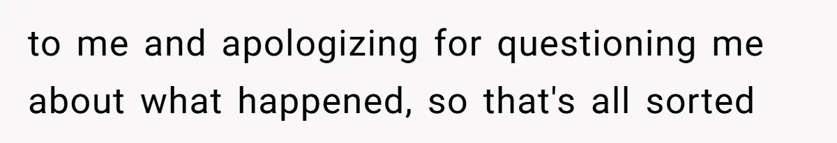 to me and apologizing for questioning me about what happened, so that's all sorted