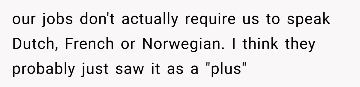 our jobs don't actually require us to speak Dutch, French or Norwegian. I think they probably just saw it as a "plus"