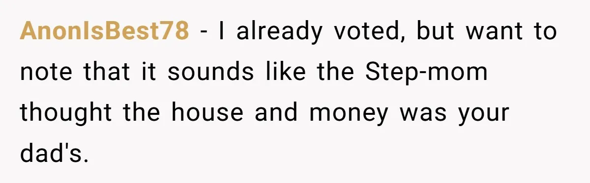 Daughter Kicks Out Her Dad After He Tries To Name His Unborn Twins After Her Deceased Siblings AnonIsBest78 − I already voted, but want to note that it sounds like the Step-mom thought the house and money was your dad's.