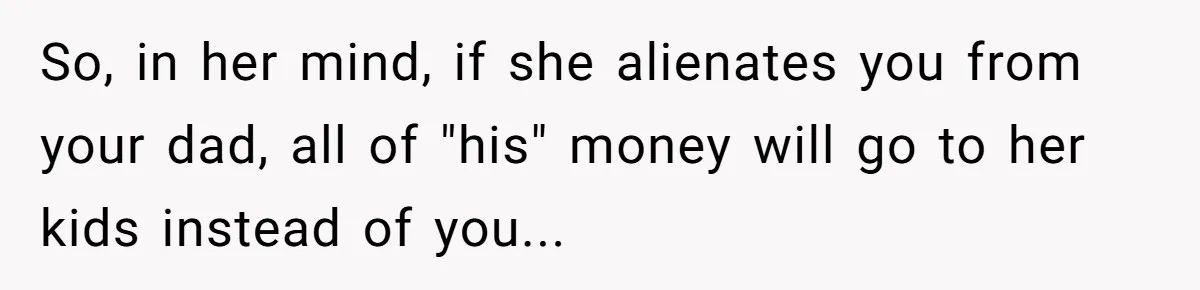 Daughter Kicks Out Her Dad After He Tries To Name His Unborn Twins After Her Deceased Siblings So, in her mind, if she alienates you from your dad, all of "his" money will go to her kids instead of you...