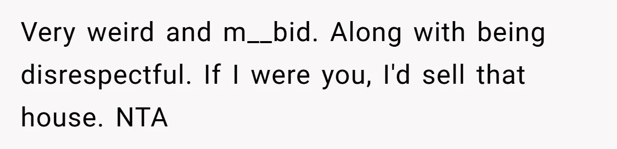 Daughter Kicks Out Her Dad After He Tries To Name His Unborn Twins After Her Deceased Siblings Very weird and m__bid. Along with being disrespectful. If I were you, I'd sell that house. NTA