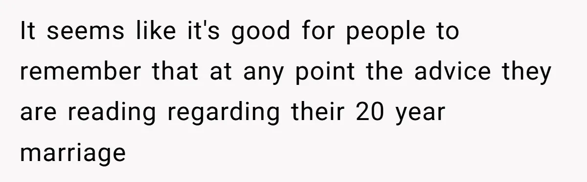 Reddit User Warns That Marriage Advice Online Might Be Coming From A 15-Year-Old, Internet Doesn’t Love It It seems like it's good for people to remember that at any point the advice they are reading regarding their 20 year marriage