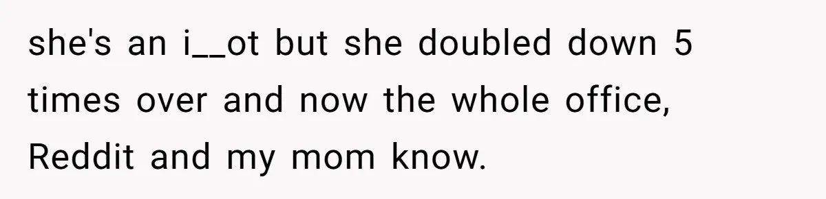 she's an i__ot but she doubled down 5 times over and now the whole office, Reddit and my mom know.