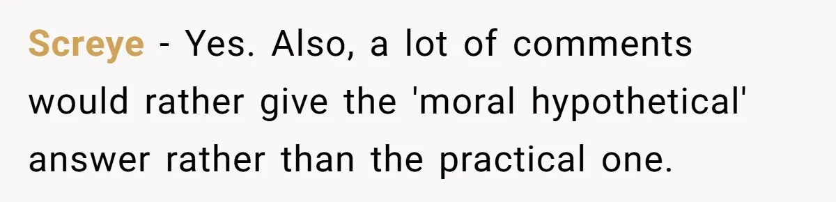 Reddit User Warns That Marriage Advice Online Might Be Coming From A 15-Year-Old, Internet Doesn’t Love It Screye − Yes. Also, a lot of comments would rather give the 'moral hypothetical' answer rather than the practical one.