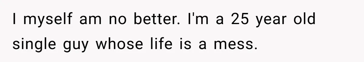 Reddit User Warns That Marriage Advice Online Might Be Coming From A 15-Year-Old, Internet Doesn’t Love It I myself am no better. I'm a 25 year old single guy whose life is a mess.