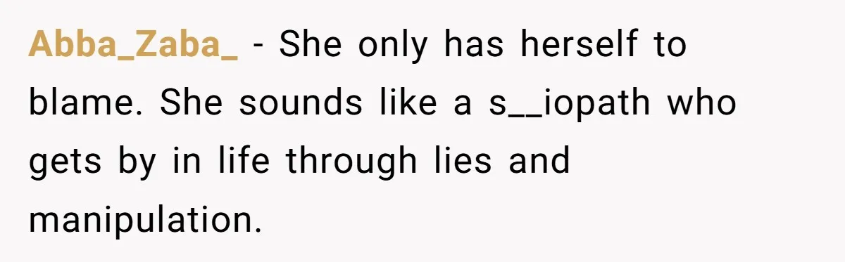Abba_Zaba_ − She only has herself to blame. She sounds like a s__iopath who gets by in life through lies and manipulation.