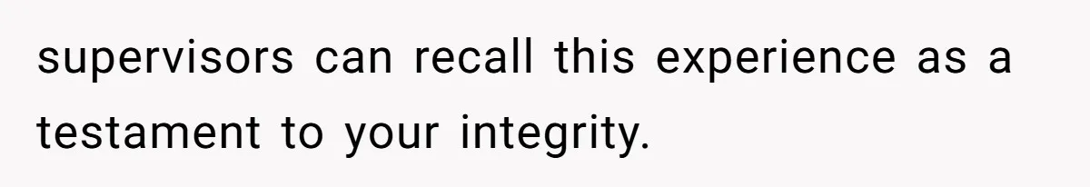 supervisors can recall this experience as a testament to your integrity.