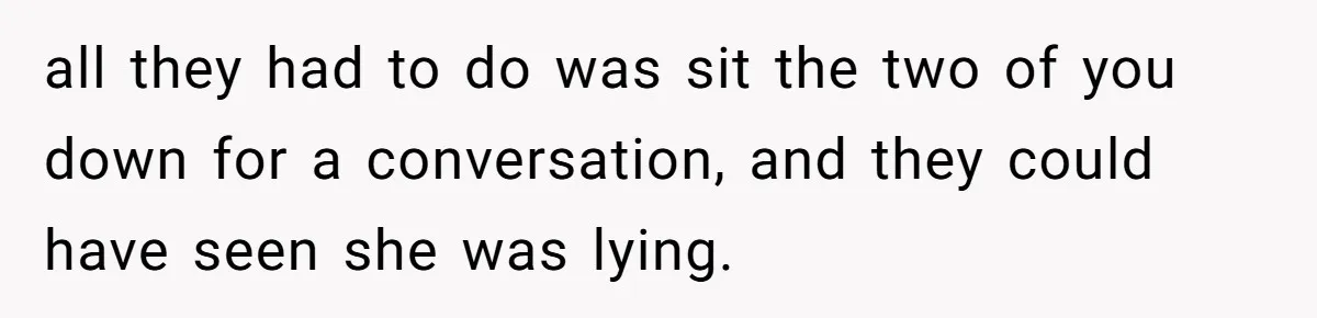 all they had to do was sit the two of you down for a conversation, and they could have seen she was lying.