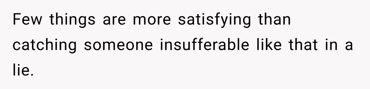 Few things are more satisfying than catching someone insufferable like that in a lie.