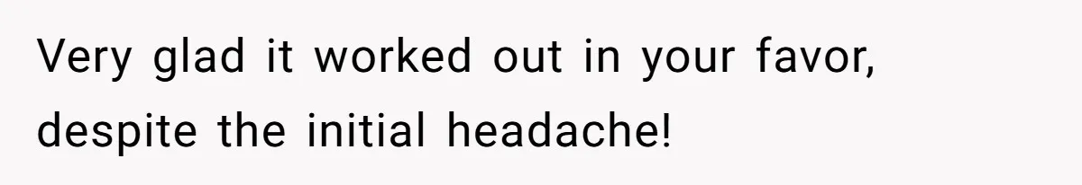 Very glad it worked out in your favor, despite the initial headache!