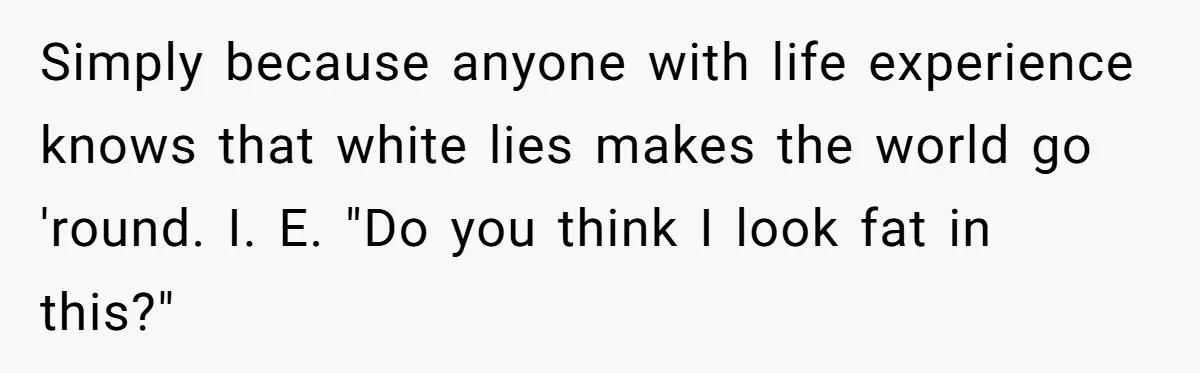 Reddit User Warns That Marriage Advice Online Might Be Coming From A 15-Year-Old, Internet Doesn’t Love It Simply because anyone with life experience knows that white lies makes the world go 'round. I. E. "Do you think I look fat in this?"