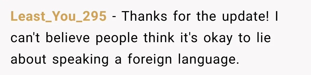 Least_You_295 − Thanks for the update! I can't believe people think it's okay to lie about speaking a foreign language.