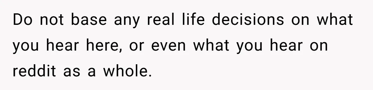 Reddit User Warns That Marriage Advice Online Might Be Coming From A 15-Year-Old, Internet Doesn’t Love It Do not base any real life decisions on what you hear here, or even what you hear on reddit as a whole.