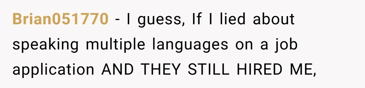 Brian051770 − I guess, If I lied about speaking multiple languages on a job application AND THEY STILL HIRED ME,