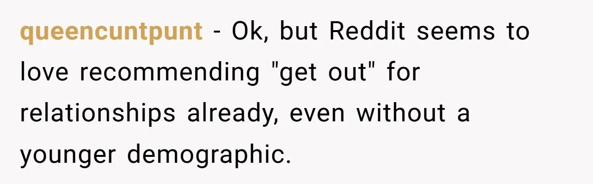 Reddit User Warns That Marriage Advice Online Might Be Coming From A 15-Year-Old, Internet Doesn’t Love It queencuntpunt − Ok, but Reddit seems to love recommending "get out" for relationships already, even without a younger demographic.