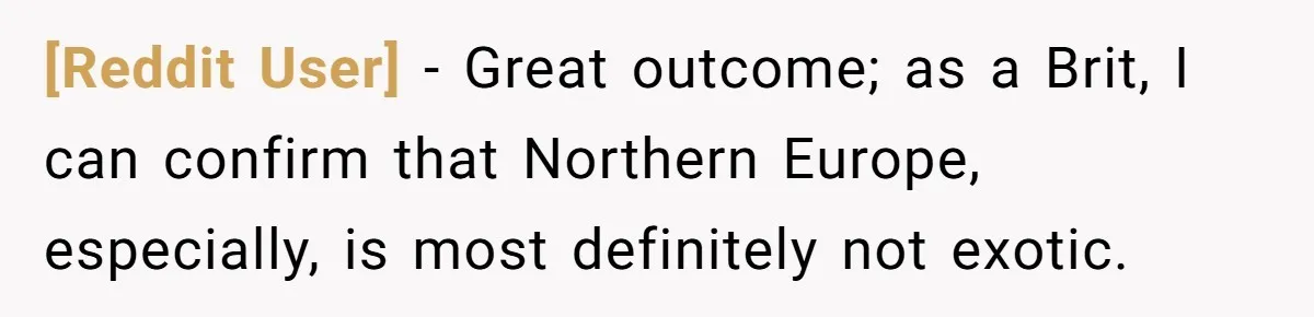 [Reddit User] − Great outcome; as a Brit, I can confirm that Northern Europe, especially, is most definitely not exotic.