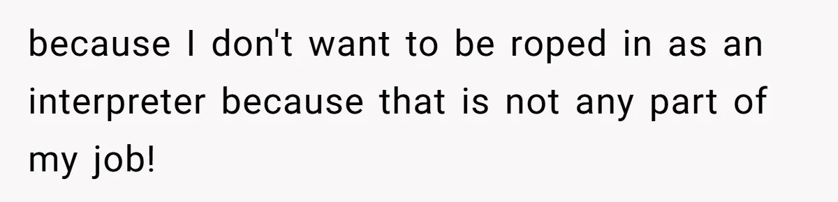 because I don't want to be roped in as an interpreter because that is not any part of my job!