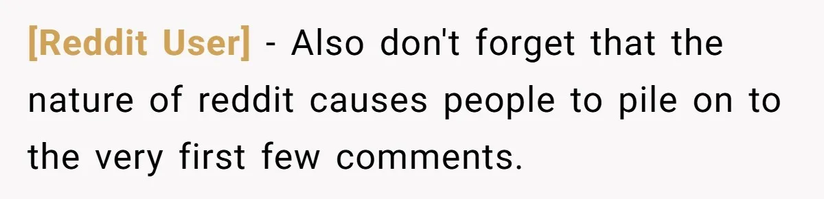 [Reddit User] − Also don't forget that the nature of reddit causes people to pile on to the very first few comments.