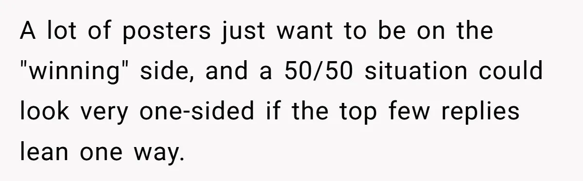 Reddit User Warns That Marriage Advice Online Might Be Coming From A 15-Year-Old, Internet Doesn’t Love It A lot of posters just want to be on the "winning" side, and a 50/50 situation could look very one-sided if the top few replies lean one way.