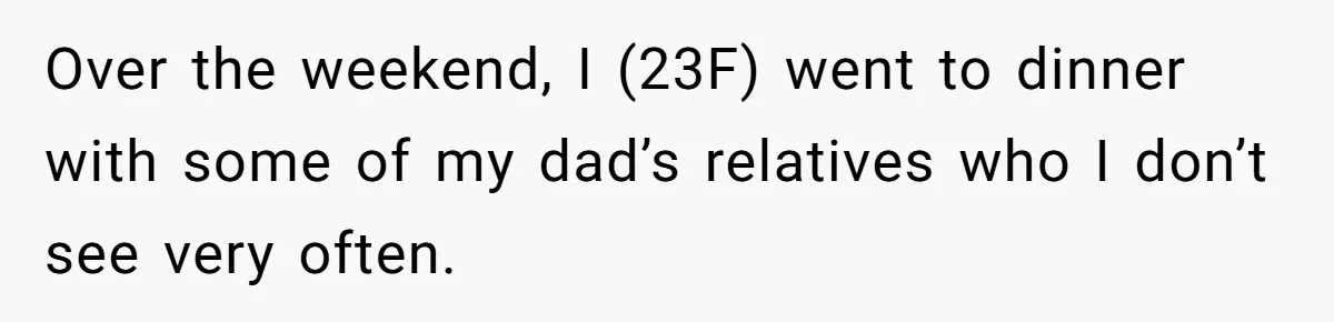 Over the weekend, I (23F) went to dinner with some of my dad’s relatives who I don’t see very often.