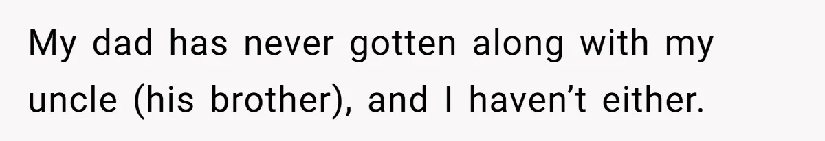 My dad has never gotten along with my uncle (his brother), and I haven’t either.