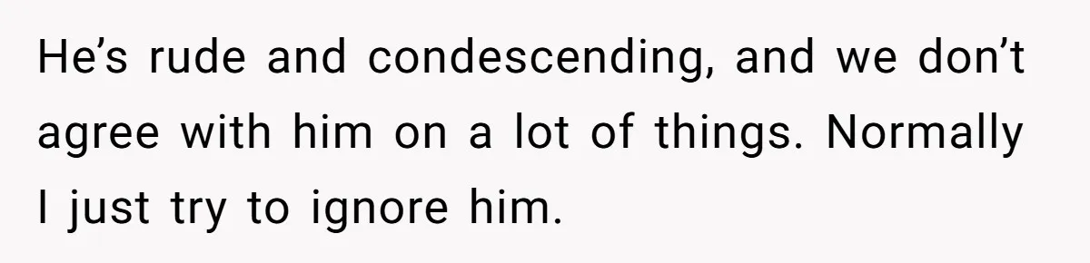 He’s rude and condescending, and we don’t agree with him on a lot of things. Normally I just try to ignore him.