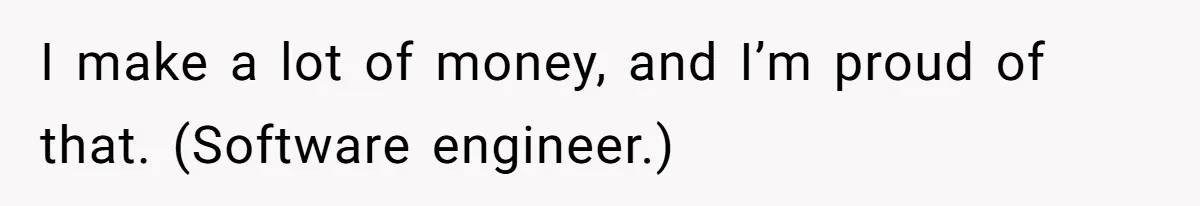 I make a lot of money, and I’m proud of that. (Software engineer.)
