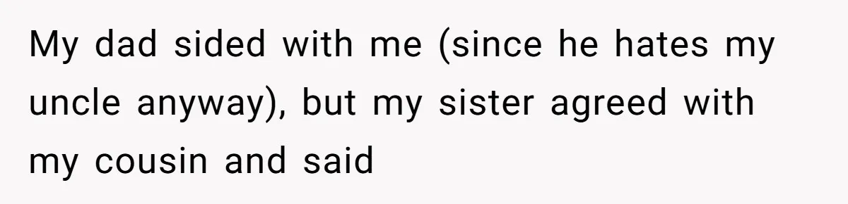 My dad sided with me (since he hates my uncle anyway), but my sister agreed with my cousin and said