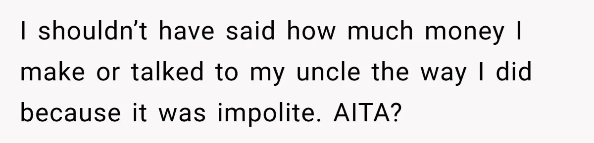 I shouldn’t have said how much money I make or talked to my uncle the way I did because it was impolite. AITA?