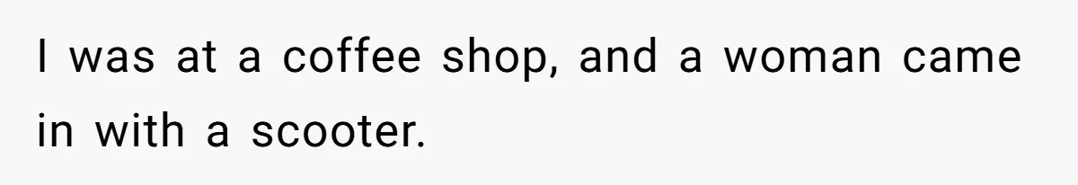 I was at a coffee shop, and a woman came in with a scooter.