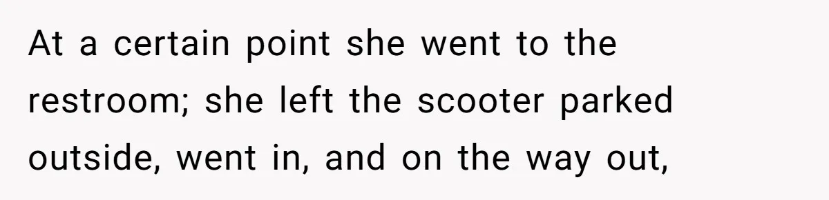 At a certain point she went to the restroom; she left the scooter parked outside, went in, and on the way out,