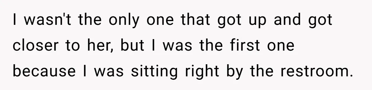 I wasn't the only one that got up and got closer to her, but I was the first one because I was sitting right by the restroom.