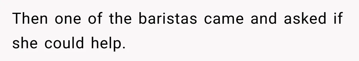 Then one of the baristas came and asked if she could help.