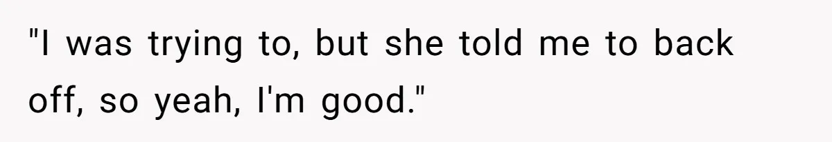 "I was trying to, but she told me to back off, so yeah, I'm good."