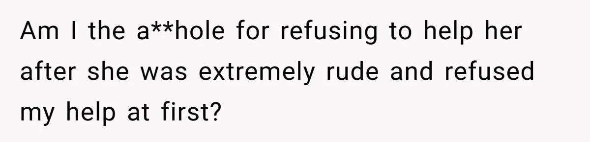 Am I the a**hole for refusing to help her after she was extremely rude and refused my help at first?