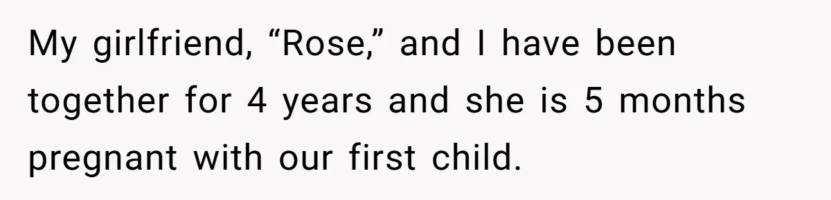 My girlfriend, “Rose,” and I have been together for 4 years and she is 5 months pregnant with our first child.