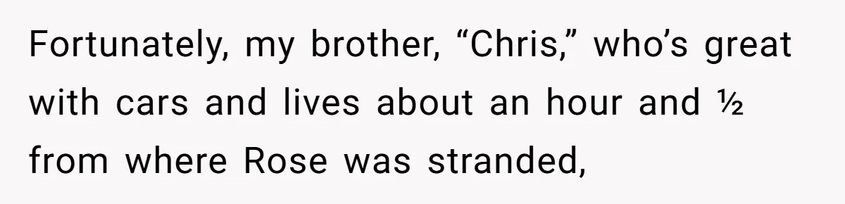 Fortunately, my brother, “Chris,” who’s great with cars and lives about an hour and ½ from where Rose was stranded,