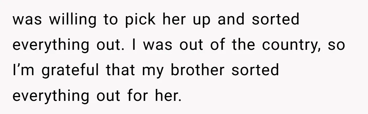 was willing to pick her up and sorted everything out. I was out of the country, so I’m grateful that my brother sorted everything out for her.
