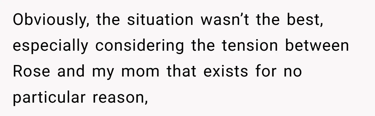 Obviously, the situation wasn’t the best, especially considering the tension between Rose and my mom that exists for no particular reason,
