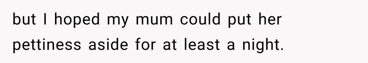 but I hoped my mum could put her pettiness aside for at least a night.