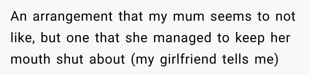 An arrangement that my mum seems to not like, but one that she managed to keep her mouth shut about (my girlfriend tells me)