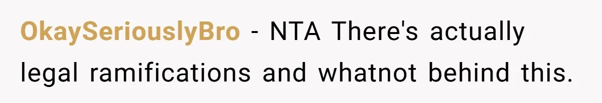 OkaySeriouslyBro − NTA There's actually legal ramifications and whatnot behind this.