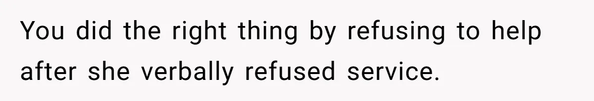 You did the right thing by refusing to help after she verbally refused service.