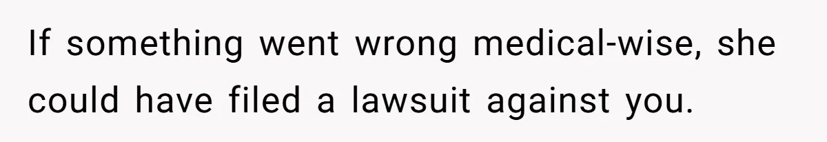 If something went wrong medical-wise, she could have filed a lawsuit against you.