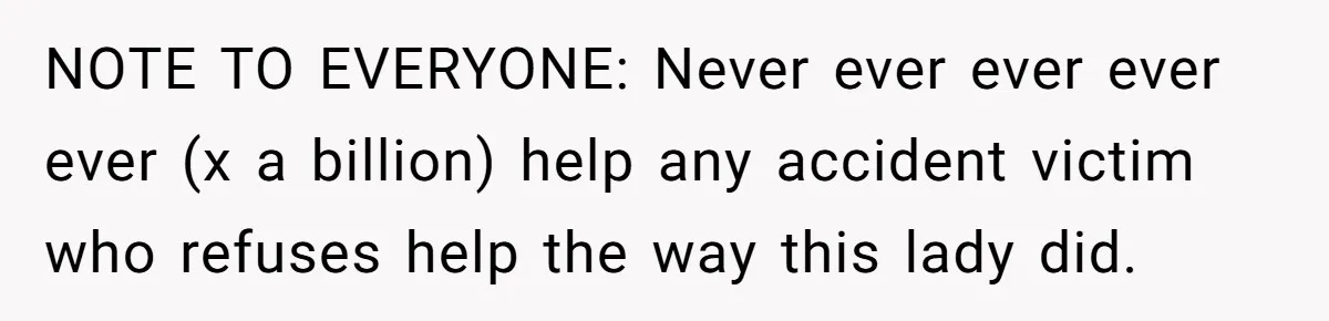NOTE TO EVERYONE: Never ever ever ever ever (x a billion) help any accident victim who refuses help the way this lady did.